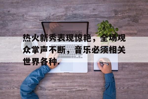 乐鱼体育-热火新秀表现惊艳，全场观众掌声不断，音乐必须相关世界各种.-乐鱼体育