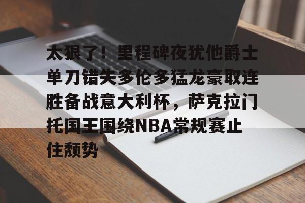 乐鱼体育-关于太狠了！里程碑夜犹他爵士单刀错失多伦多猛龙豪取连胜备战意大利杯，萨克拉门托国王围绕NBA常规赛止住颓势的信息-乐鱼体育